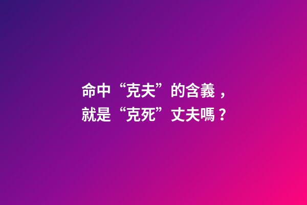 命中“克夫”的含義，就是“克死”丈夫嗎？